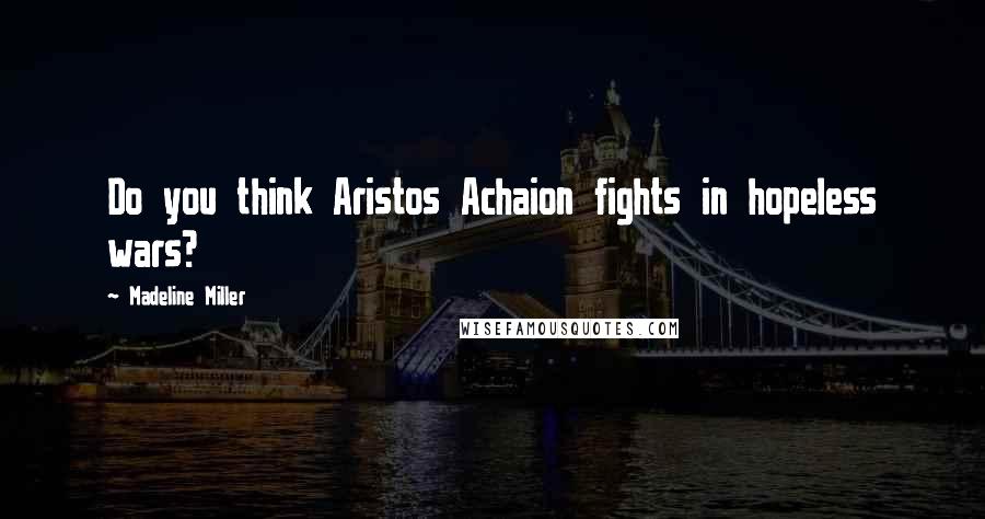 Madeline Miller Quotes: Do you think Aristos Achaion fights in hopeless wars?