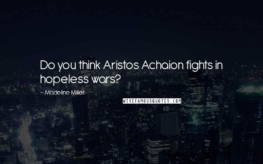 Madeline Miller Quotes: Do you think Aristos Achaion fights in hopeless wars?