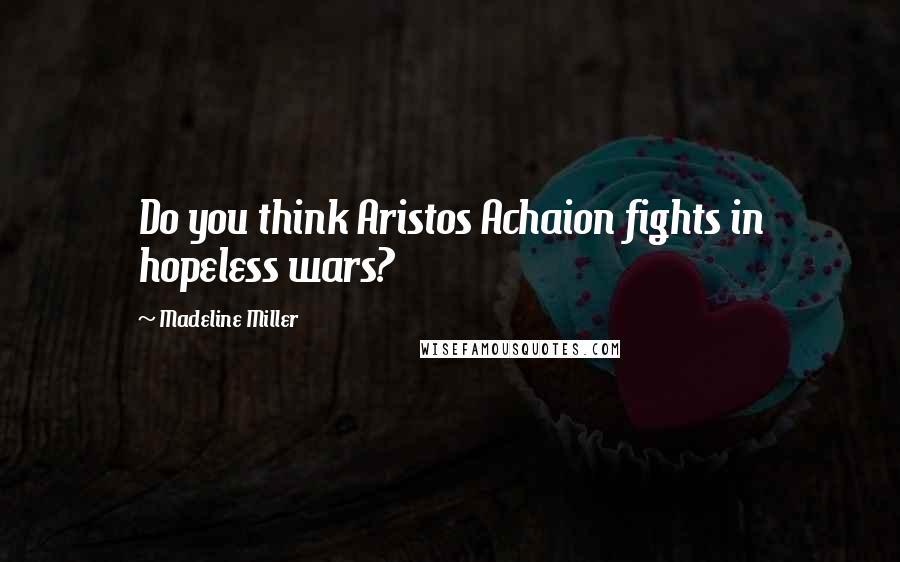 Madeline Miller Quotes: Do you think Aristos Achaion fights in hopeless wars?