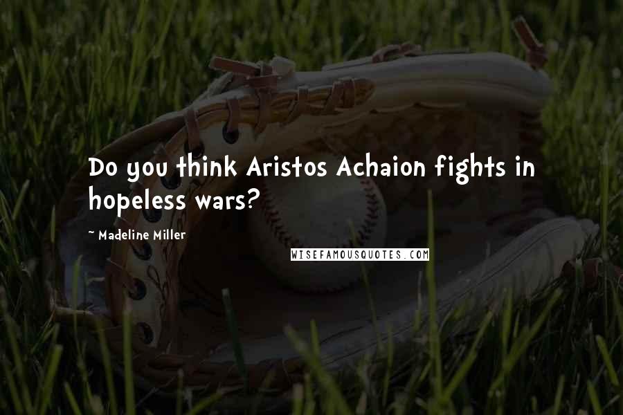 Madeline Miller Quotes: Do you think Aristos Achaion fights in hopeless wars?