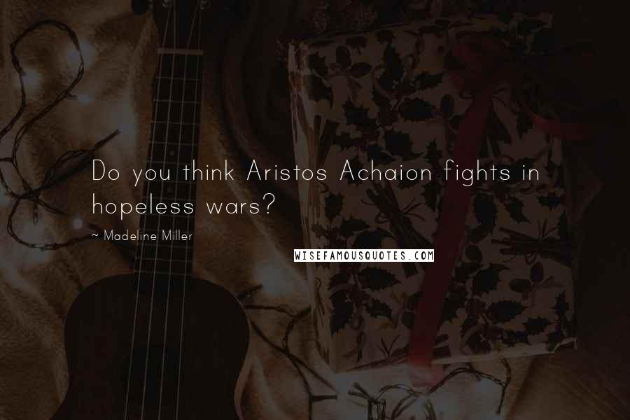 Madeline Miller Quotes: Do you think Aristos Achaion fights in hopeless wars?