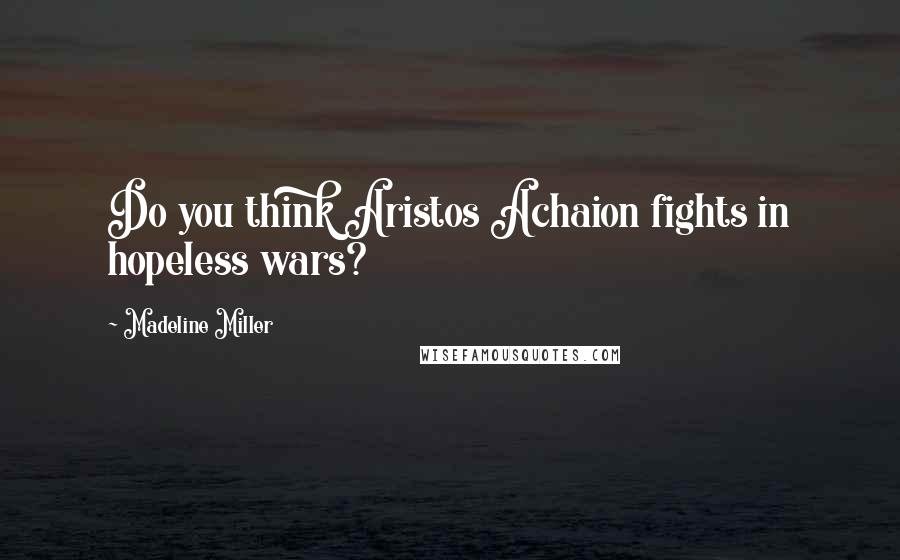 Madeline Miller Quotes: Do you think Aristos Achaion fights in hopeless wars?