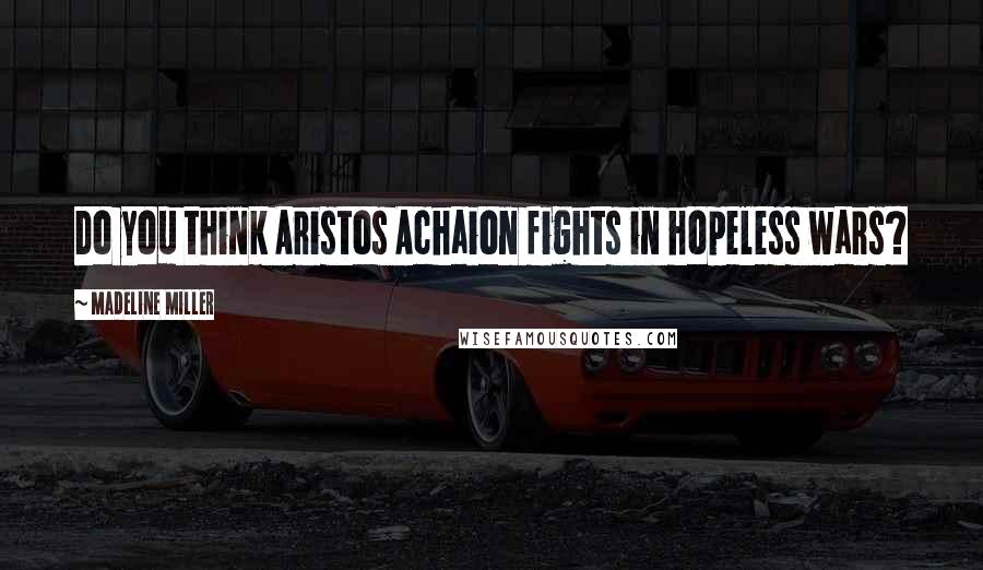 Madeline Miller Quotes: Do you think Aristos Achaion fights in hopeless wars?