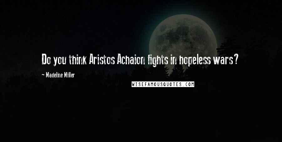 Madeline Miller Quotes: Do you think Aristos Achaion fights in hopeless wars?