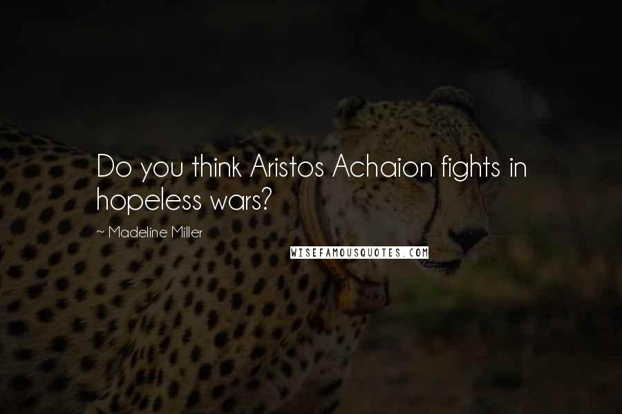 Madeline Miller Quotes: Do you think Aristos Achaion fights in hopeless wars?