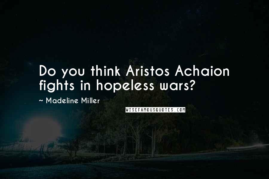 Madeline Miller Quotes: Do you think Aristos Achaion fights in hopeless wars?