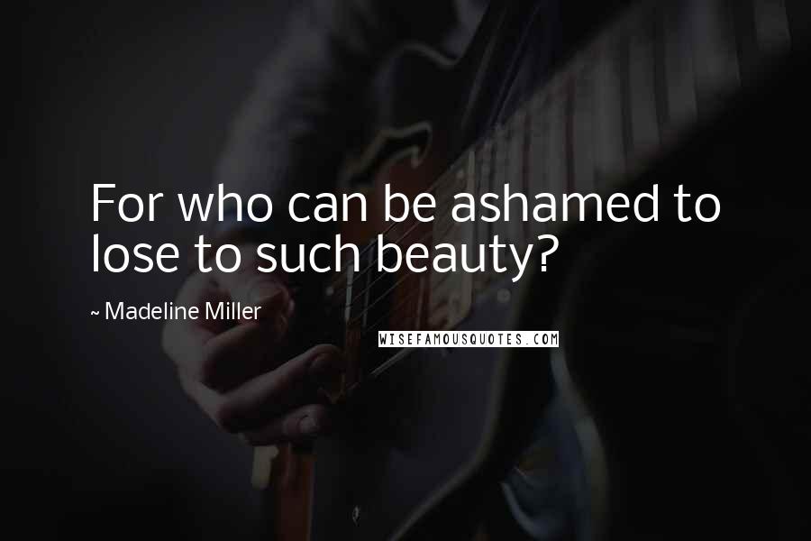 Madeline Miller Quotes: For who can be ashamed to lose to such beauty?