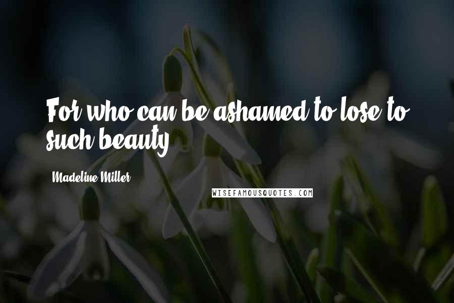 Madeline Miller Quotes: For who can be ashamed to lose to such beauty?