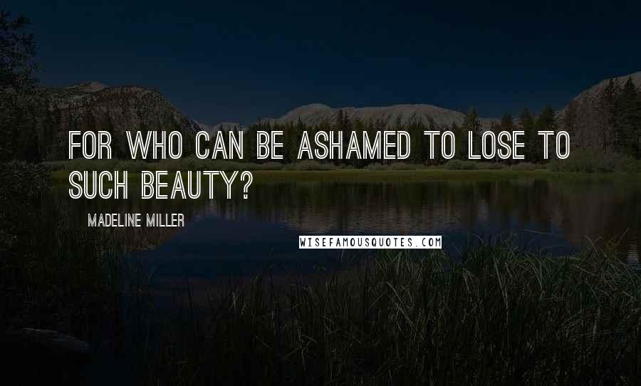 Madeline Miller Quotes: For who can be ashamed to lose to such beauty?