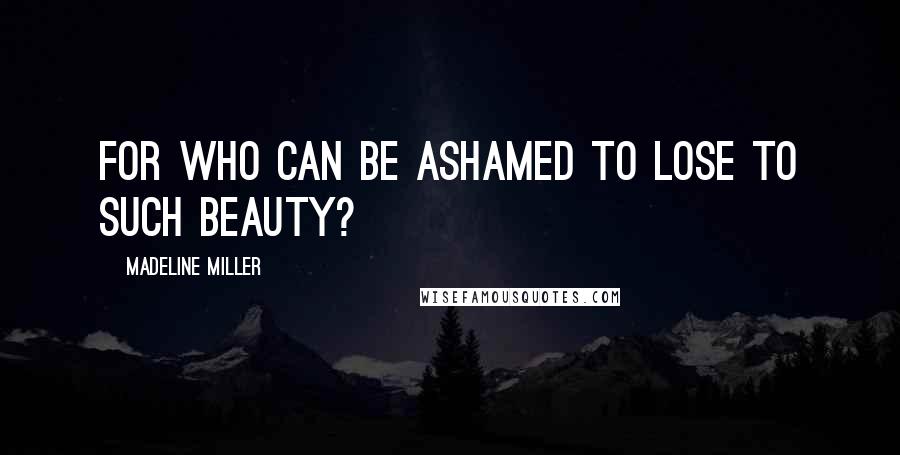 Madeline Miller Quotes: For who can be ashamed to lose to such beauty?