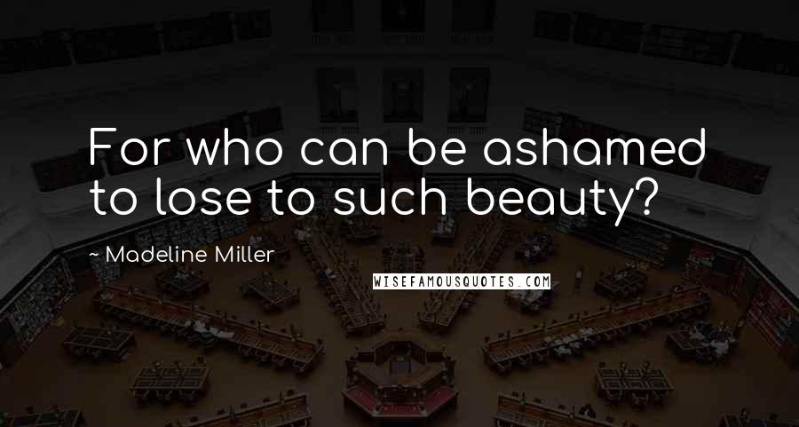 Madeline Miller Quotes: For who can be ashamed to lose to such beauty?