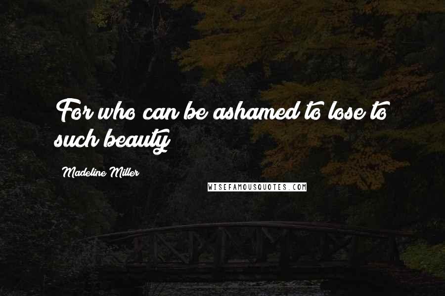 Madeline Miller Quotes: For who can be ashamed to lose to such beauty?