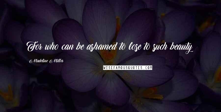 Madeline Miller Quotes: For who can be ashamed to lose to such beauty?