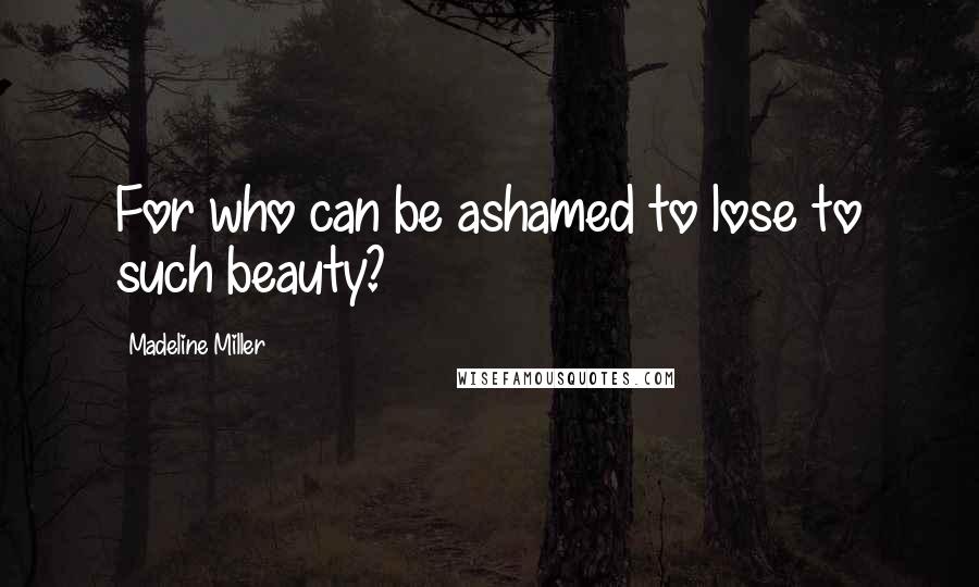 Madeline Miller Quotes: For who can be ashamed to lose to such beauty?