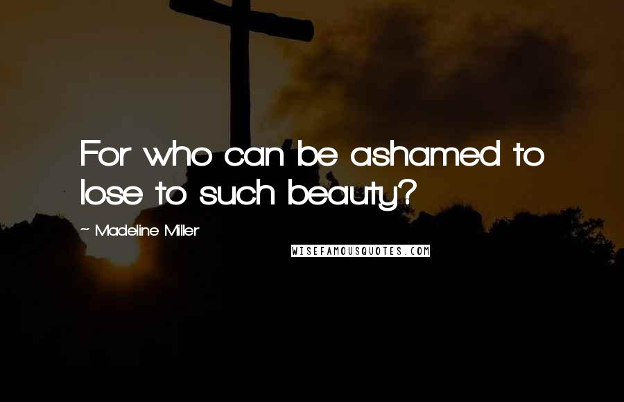 Madeline Miller Quotes: For who can be ashamed to lose to such beauty?