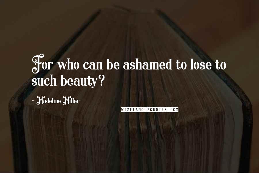 Madeline Miller Quotes: For who can be ashamed to lose to such beauty?