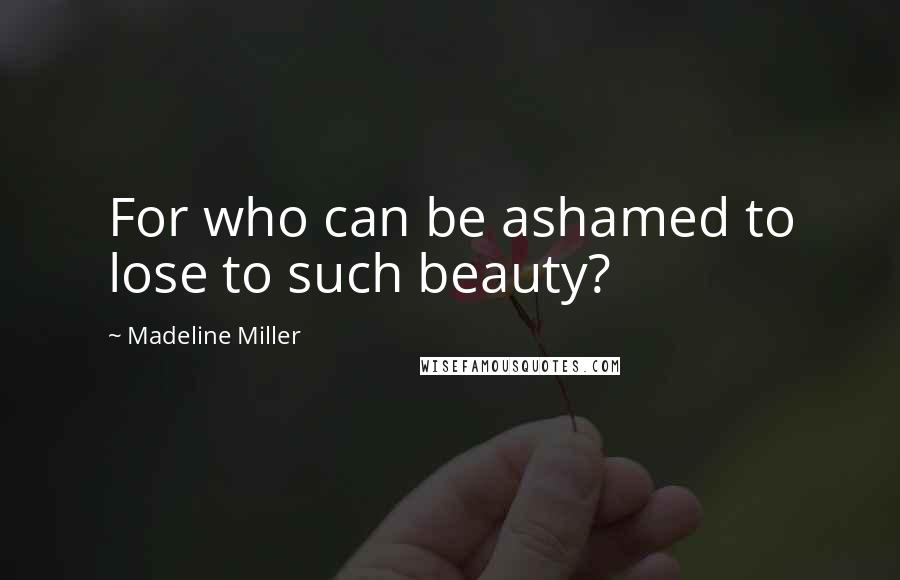 Madeline Miller Quotes: For who can be ashamed to lose to such beauty?