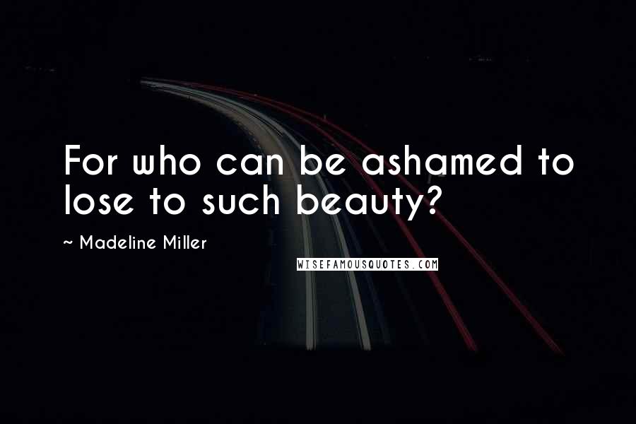 Madeline Miller Quotes: For who can be ashamed to lose to such beauty?