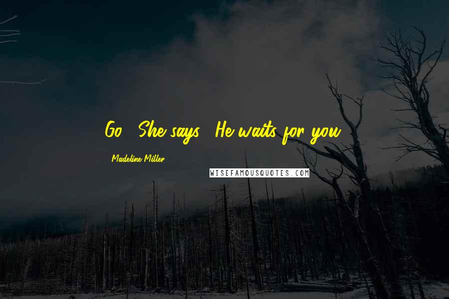 Madeline Miller Quotes: Go," She says. "He waits for you.