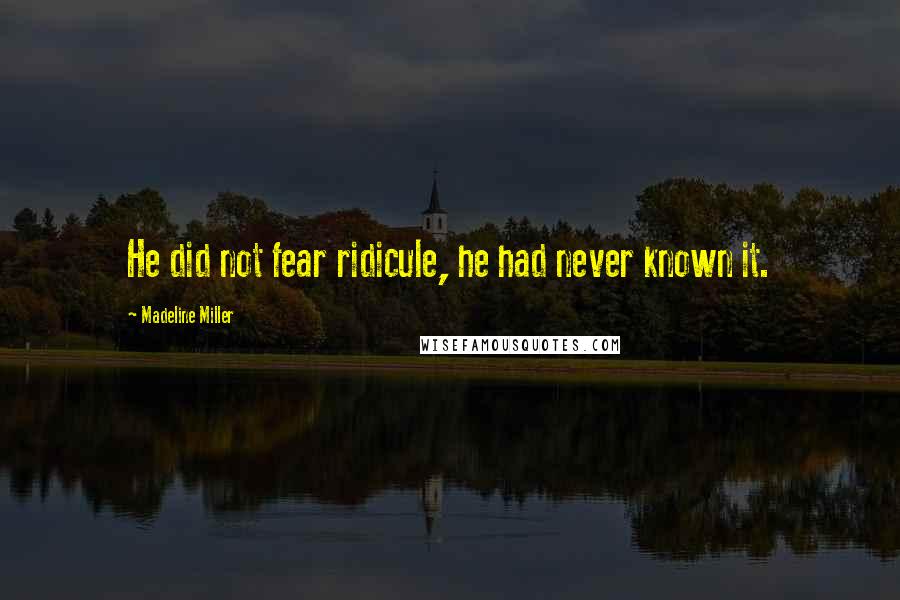 Madeline Miller Quotes: He did not fear ridicule, he had never known it.
