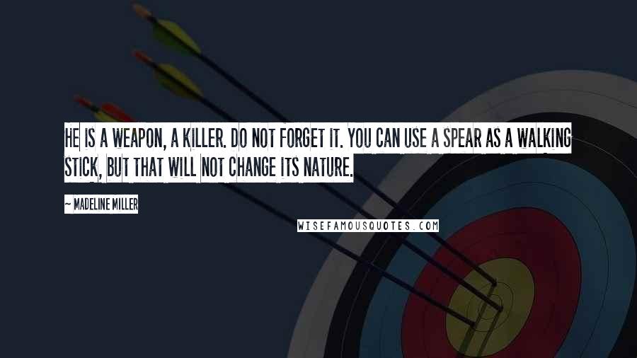 Madeline Miller Quotes: He is a weapon, a killer. Do not forget it. You can use a spear as a walking stick, but that will not change its nature.