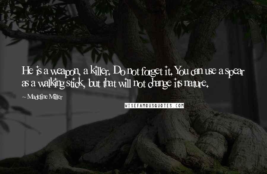 Madeline Miller Quotes: He is a weapon, a killer. Do not forget it. You can use a spear as a walking stick, but that will not change its nature.