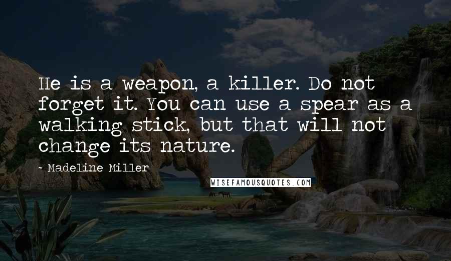 Madeline Miller Quotes: He is a weapon, a killer. Do not forget it. You can use a spear as a walking stick, but that will not change its nature.