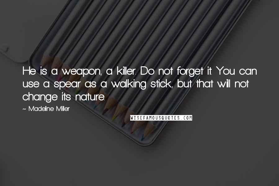 Madeline Miller Quotes: He is a weapon, a killer. Do not forget it. You can use a spear as a walking stick, but that will not change its nature.