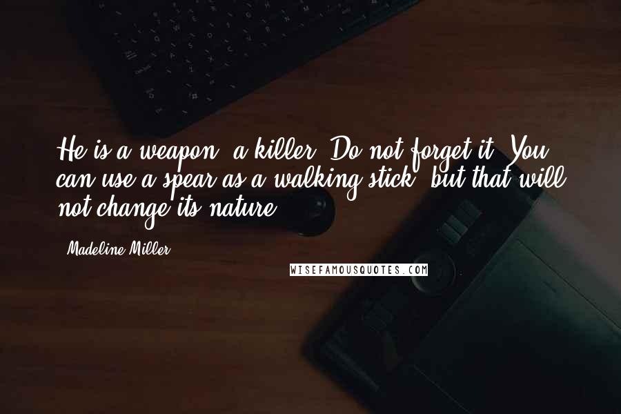 Madeline Miller Quotes: He is a weapon, a killer. Do not forget it. You can use a spear as a walking stick, but that will not change its nature.