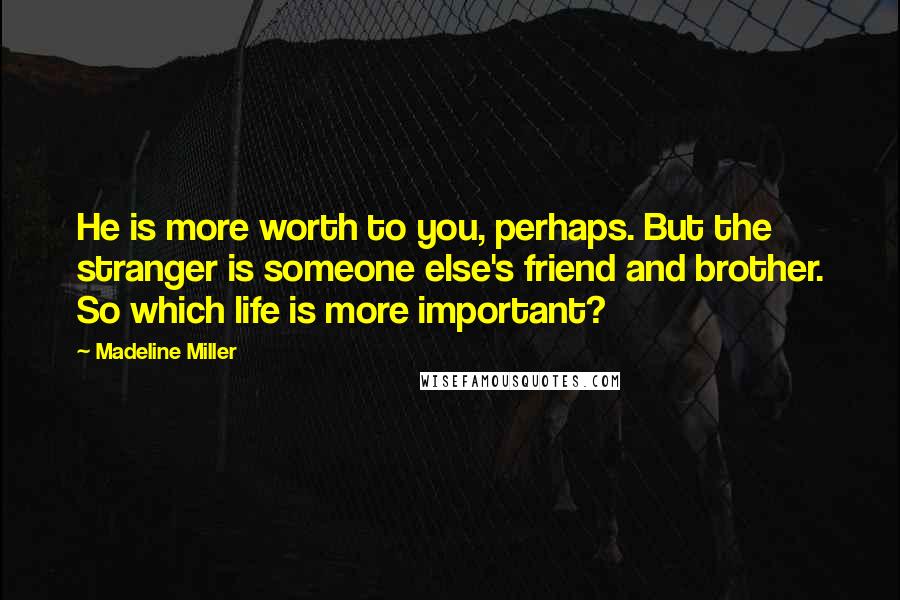 Madeline Miller Quotes: He is more worth to you, perhaps. But the stranger is someone else's friend and brother. So which life is more important?