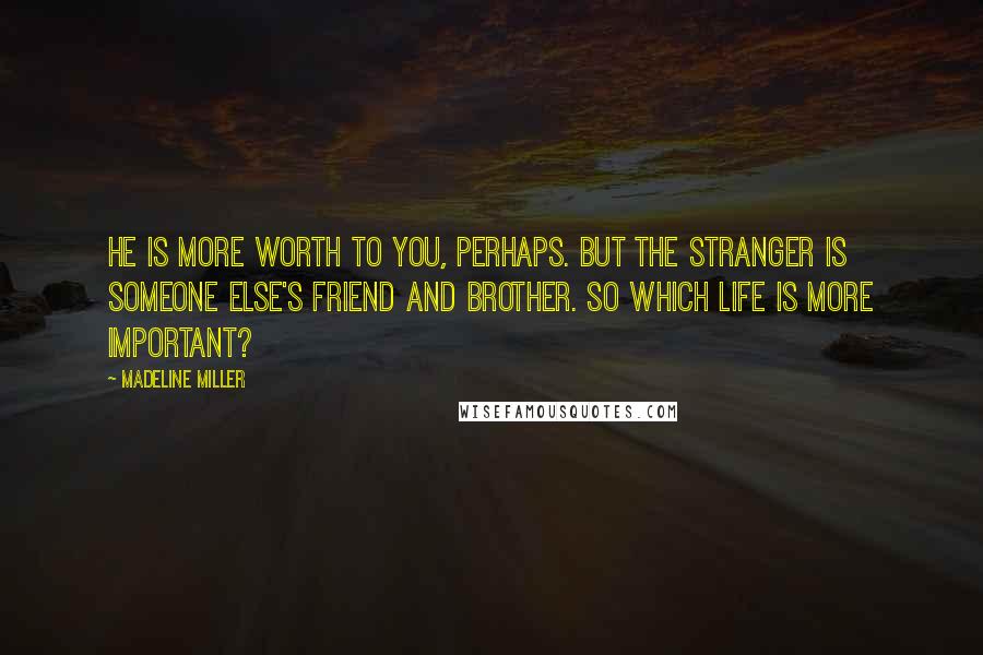 Madeline Miller Quotes: He is more worth to you, perhaps. But the stranger is someone else's friend and brother. So which life is more important?