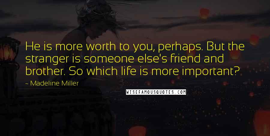 Madeline Miller Quotes: He is more worth to you, perhaps. But the stranger is someone else's friend and brother. So which life is more important?