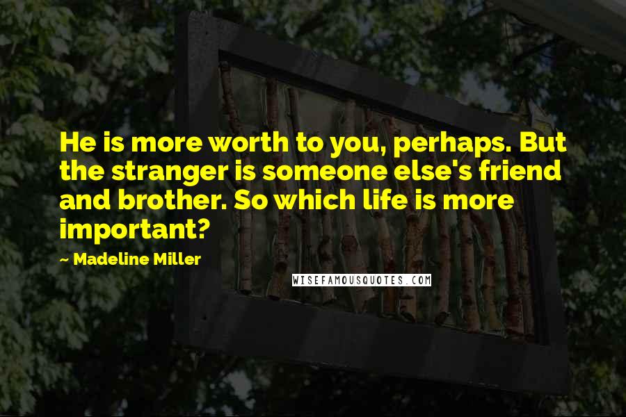 Madeline Miller Quotes: He is more worth to you, perhaps. But the stranger is someone else's friend and brother. So which life is more important?