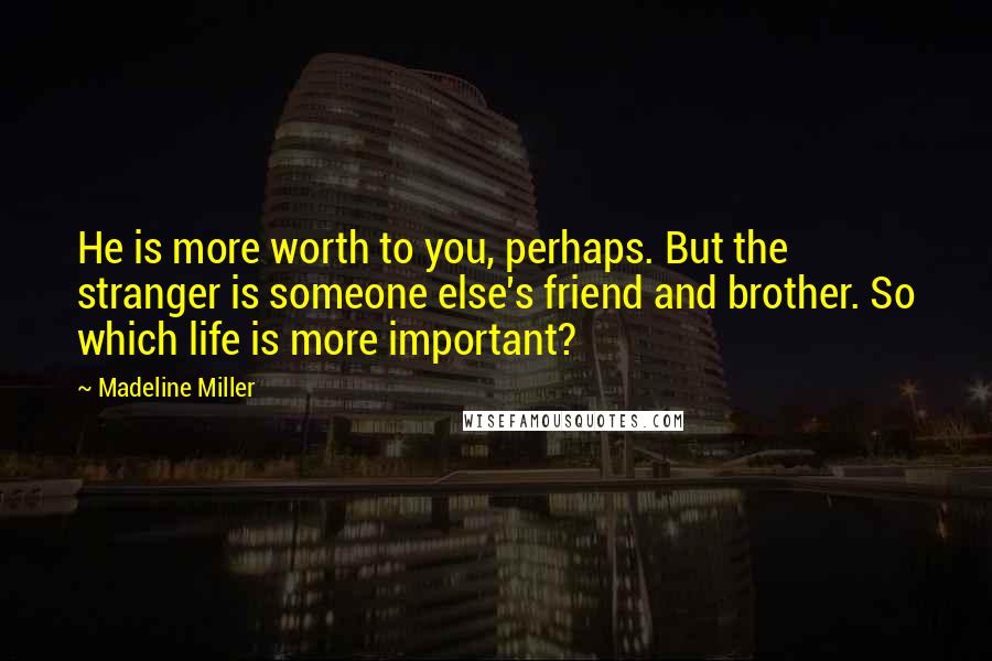 Madeline Miller Quotes: He is more worth to you, perhaps. But the stranger is someone else's friend and brother. So which life is more important?