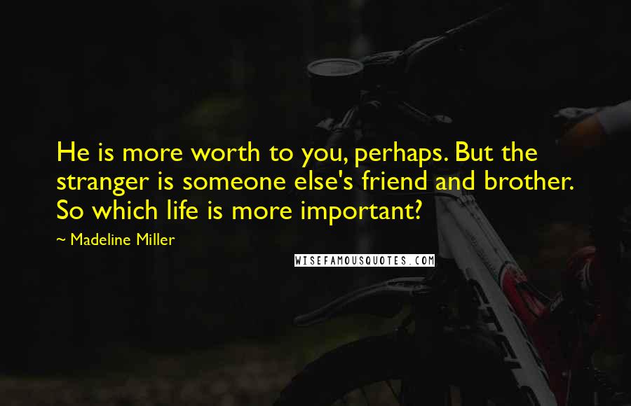 Madeline Miller Quotes: He is more worth to you, perhaps. But the stranger is someone else's friend and brother. So which life is more important?