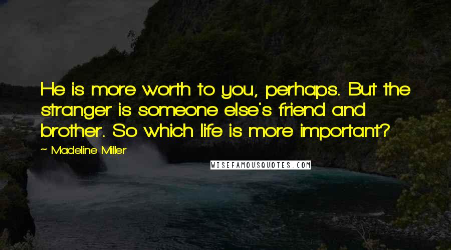 Madeline Miller Quotes: He is more worth to you, perhaps. But the stranger is someone else's friend and brother. So which life is more important?