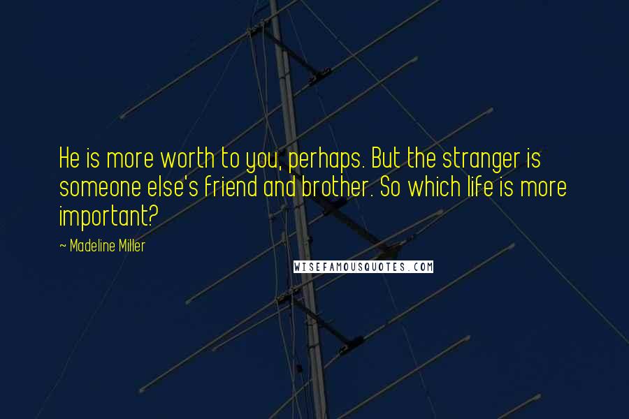 Madeline Miller Quotes: He is more worth to you, perhaps. But the stranger is someone else's friend and brother. So which life is more important?