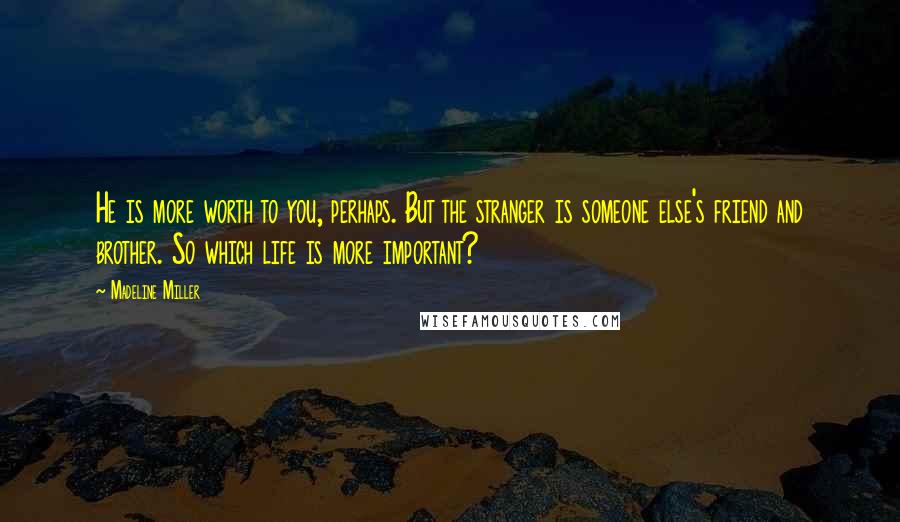 Madeline Miller Quotes: He is more worth to you, perhaps. But the stranger is someone else's friend and brother. So which life is more important?