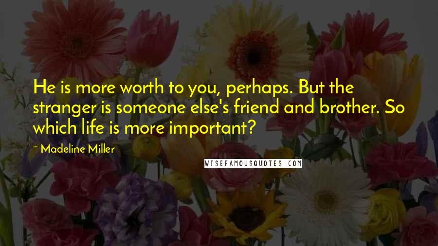 Madeline Miller Quotes: He is more worth to you, perhaps. But the stranger is someone else's friend and brother. So which life is more important?