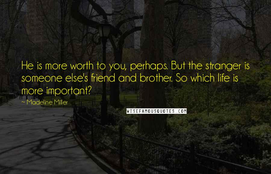 Madeline Miller Quotes: He is more worth to you, perhaps. But the stranger is someone else's friend and brother. So which life is more important?