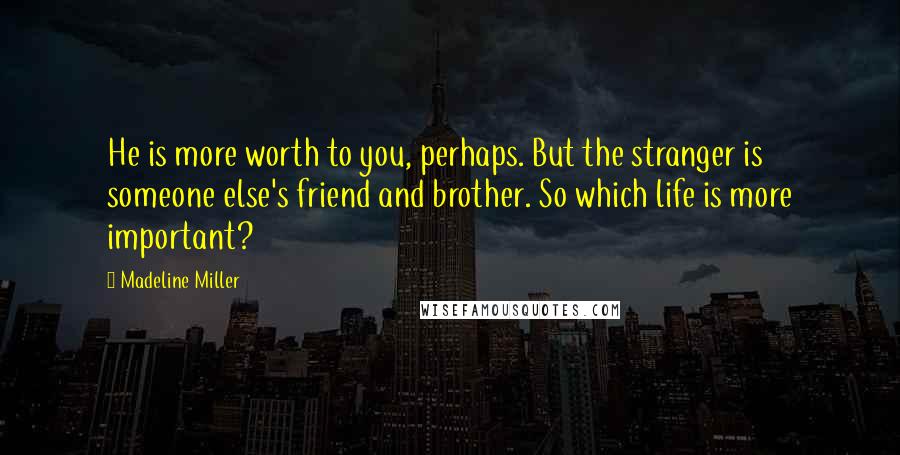 Madeline Miller Quotes: He is more worth to you, perhaps. But the stranger is someone else's friend and brother. So which life is more important?