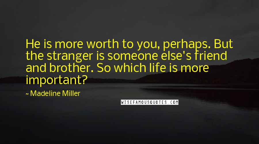 Madeline Miller Quotes: He is more worth to you, perhaps. But the stranger is someone else's friend and brother. So which life is more important?