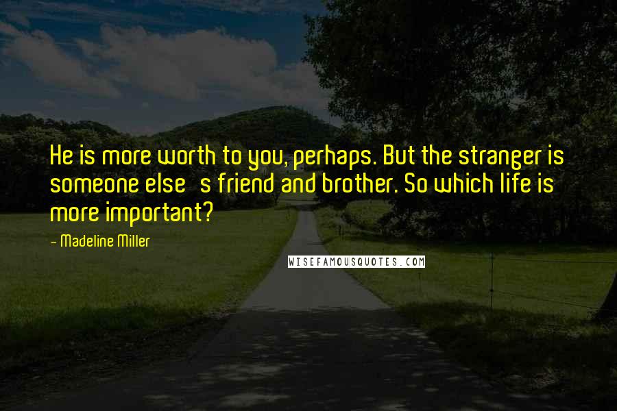 Madeline Miller Quotes: He is more worth to you, perhaps. But the stranger is someone else's friend and brother. So which life is more important?