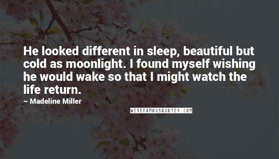 Madeline Miller Quotes: He looked different in sleep, beautiful but cold as moonlight. I found myself wishing he would wake so that I might watch the life return.