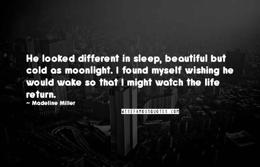 Madeline Miller Quotes: He looked different in sleep, beautiful but cold as moonlight. I found myself wishing he would wake so that I might watch the life return.