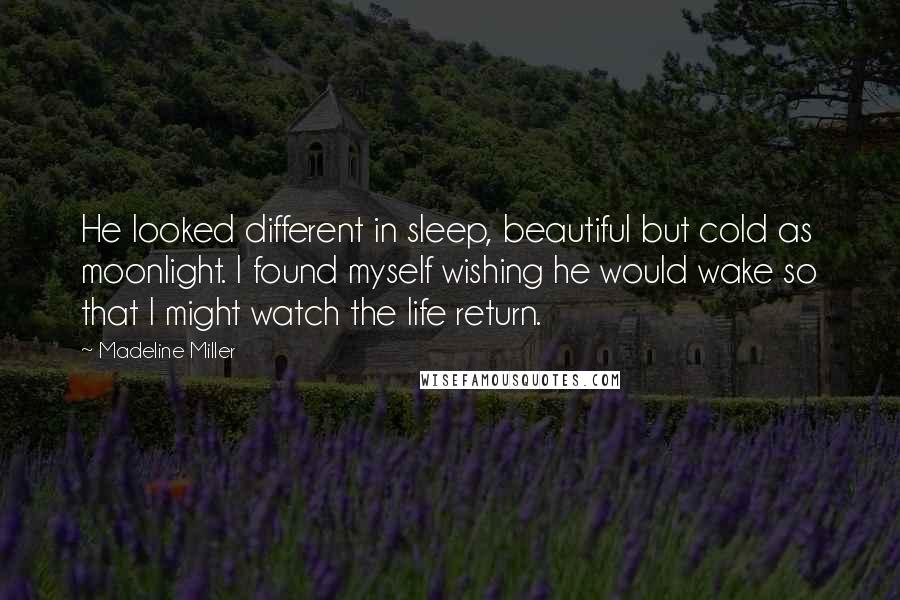 Madeline Miller Quotes: He looked different in sleep, beautiful but cold as moonlight. I found myself wishing he would wake so that I might watch the life return.