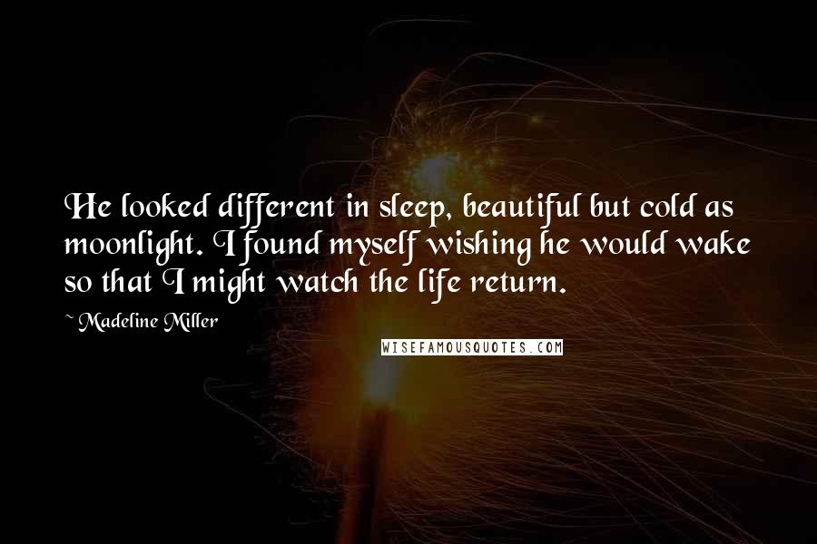 Madeline Miller Quotes: He looked different in sleep, beautiful but cold as moonlight. I found myself wishing he would wake so that I might watch the life return.