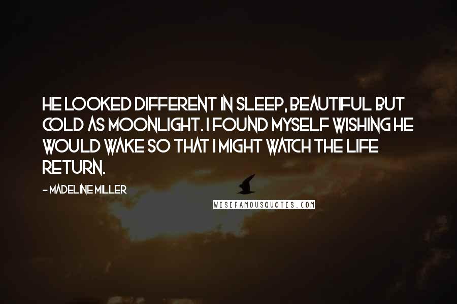 Madeline Miller Quotes: He looked different in sleep, beautiful but cold as moonlight. I found myself wishing he would wake so that I might watch the life return.