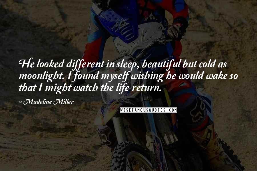 Madeline Miller Quotes: He looked different in sleep, beautiful but cold as moonlight. I found myself wishing he would wake so that I might watch the life return.