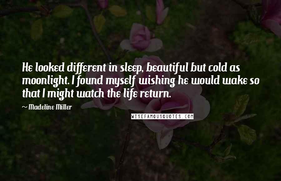 Madeline Miller Quotes: He looked different in sleep, beautiful but cold as moonlight. I found myself wishing he would wake so that I might watch the life return.